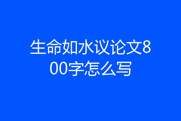 生命如水议论文800字怎么写