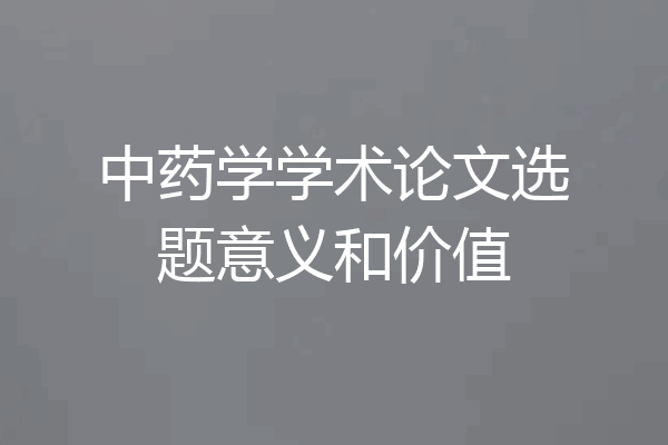 中药学学术论文选题意义和价值
