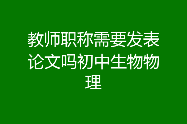 教师职称需要发表论文吗初中生物物理