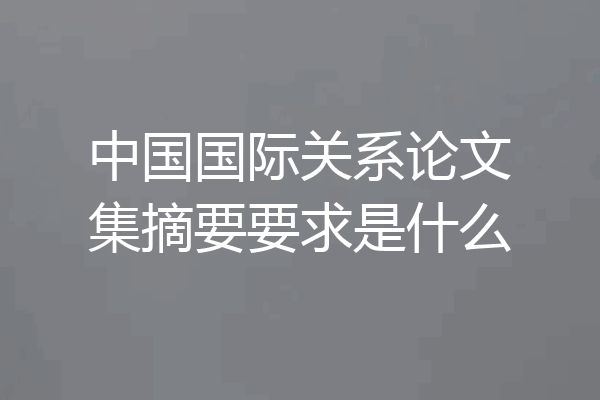 中国国际关系论文集摘要要求是什么