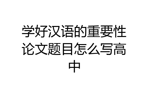 学好汉语的重要性论文题目怎么写高中