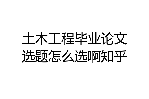 土木工程毕业论文选题怎么选啊知乎