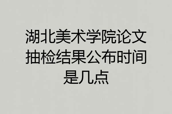 湖北美术学院论文抽检结果公布时间是几点