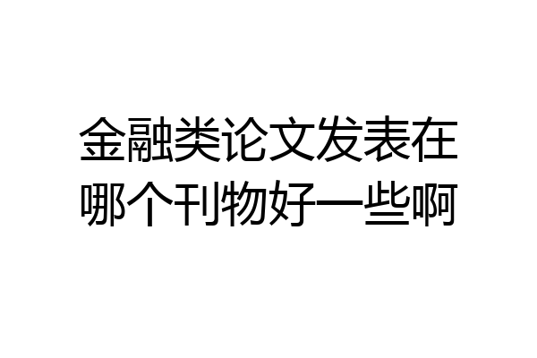金融类论文发表在哪个刊物好一些啊