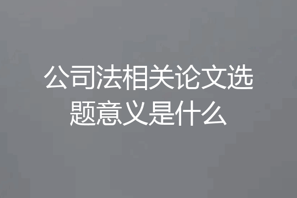 公司法相关论文选题意义是什么