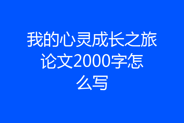 我的心灵成长之旅论文2000字怎么写