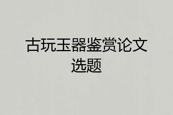 古玩玉器鉴赏论文选题