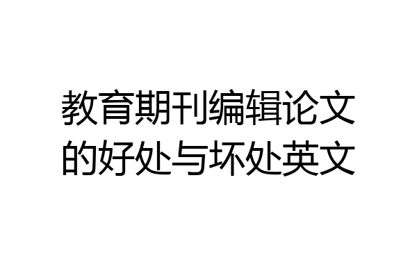 教育期刊编辑论文的好处与坏处英文