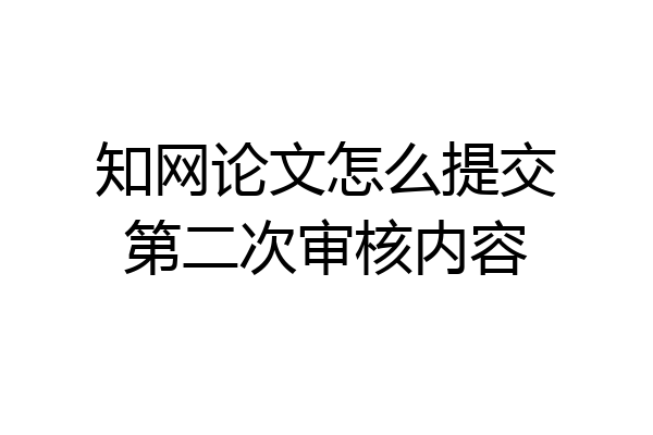 知网论文怎么提交第二次审核内容