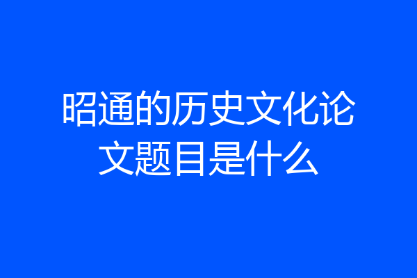 昭通的历史文化论文题目是什么