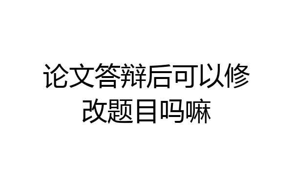 论文答辩后可以修改题目吗嘛