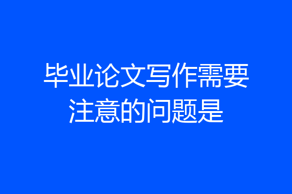 毕业论文写作需要注意的问题是