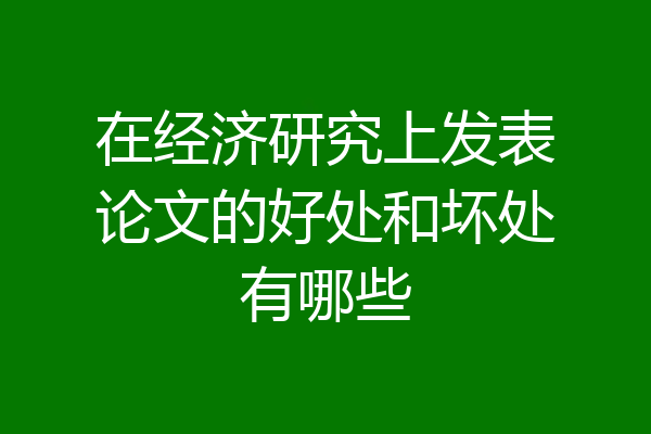 在经济研究上发表论文的好处和坏处有哪些