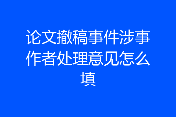 论文撤稿事件涉事作者处理意见怎么填