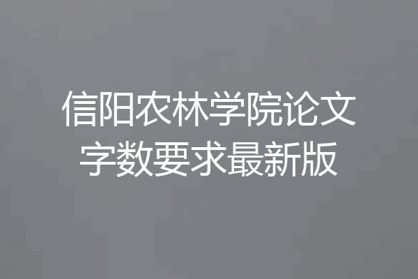 信阳农林学院论文字数要求最新版