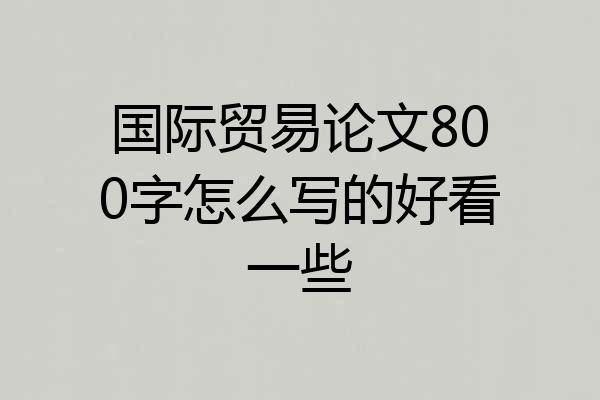 国际贸易论文800字怎么写的好看一些