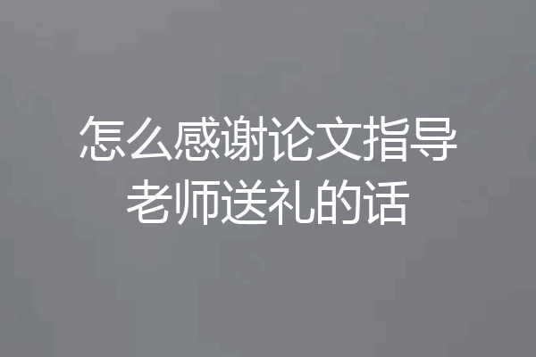 怎么感谢论文指导老师送礼的话