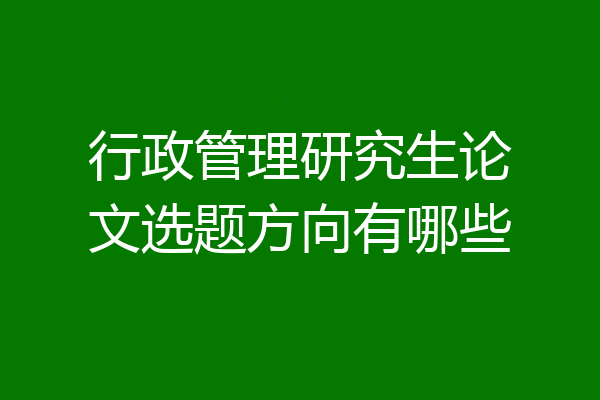 行政管理研究生论文选题方向有哪些