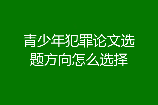 青少年犯罪论文选题方向怎么选择