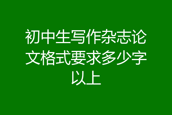 初中生写作杂志论文格式要求多少字以上