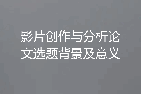 影片创作与分析论文选题背景及意义