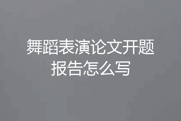 舞蹈表演论文开题报告怎么写