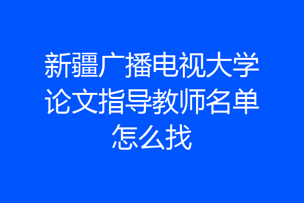 新疆广播电视大学论文指导教师名单怎么找