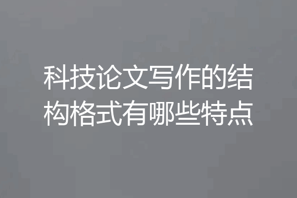 科技论文写作的结构格式有哪些特点