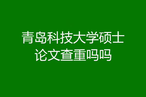 青岛科技大学硕士论文查重吗吗