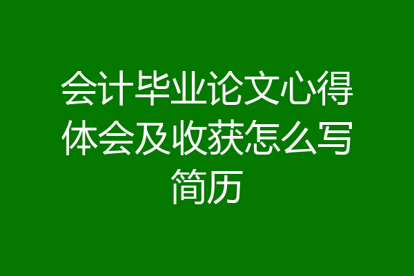 会计毕业论文心得体会及收获怎么写简历