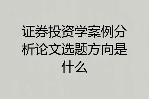 证券投资学案例分析论文选题方向是什么