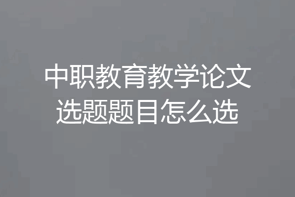 中职教育教学论文选题题目怎么选