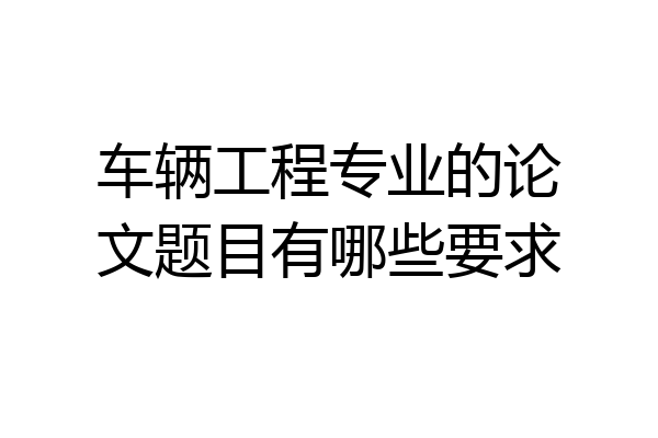 车辆工程专业的论文题目有哪些要求