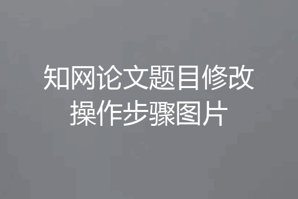 知网论文题目修改操作步骤图片