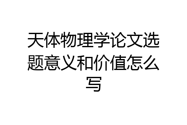 天体物理学论文选题意义和价值怎么写