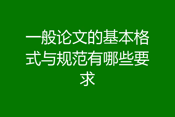 一般论文的基本格式与规范有哪些要求