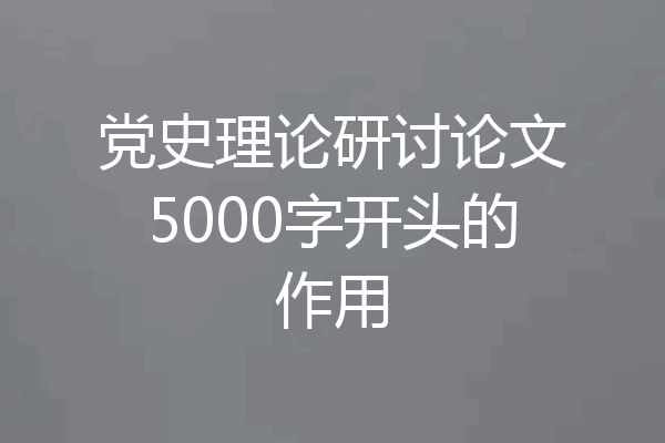 党史理论研讨论文5000字开头的作用