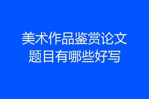 美术作品鉴赏论文题目有哪些好写
