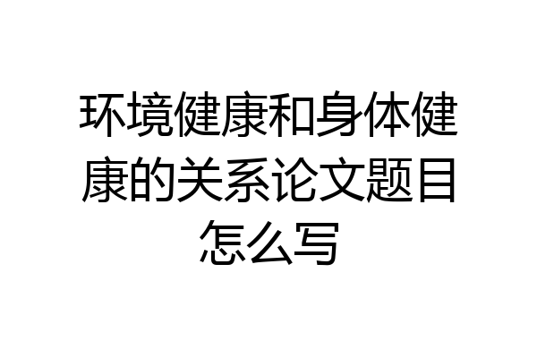 环境健康和身体健康的关系论文题目怎么写