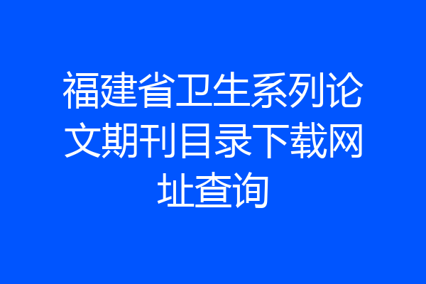 福建省卫生系列论文期刊目录下载网址查询
