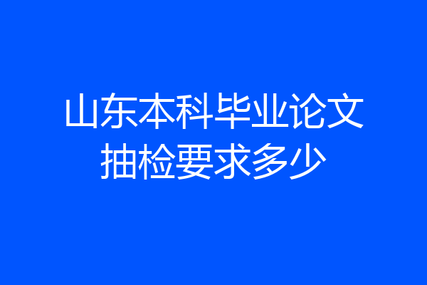 山东本科毕业论文抽检要求多少