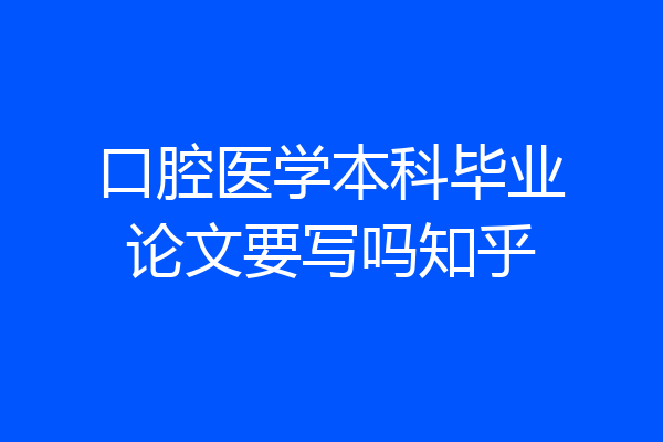 口腔医学本科毕业论文要写吗知乎
