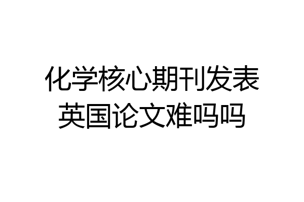 化学核心期刊发表英国论文难吗吗