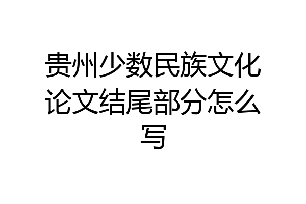 贵州少数民族文化论文结尾部分怎么写