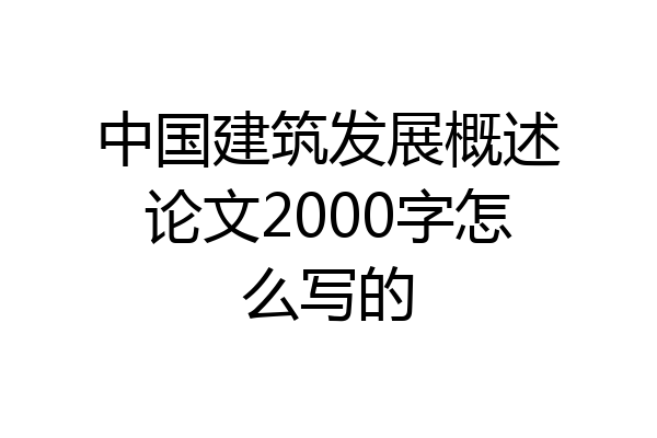 中国建筑发展概述论文2000字怎么写的