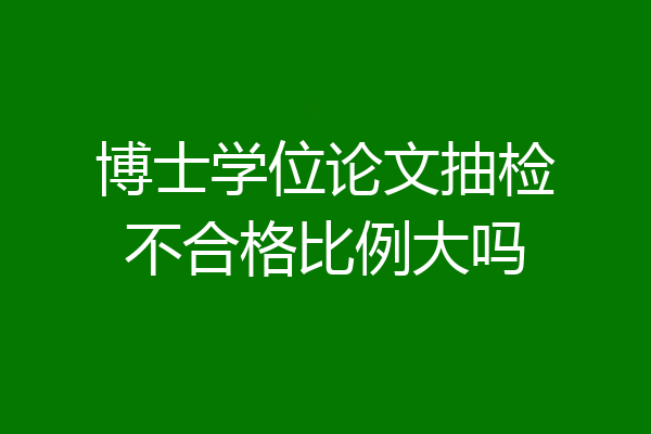 博士学位论文抽检不合格比例大吗