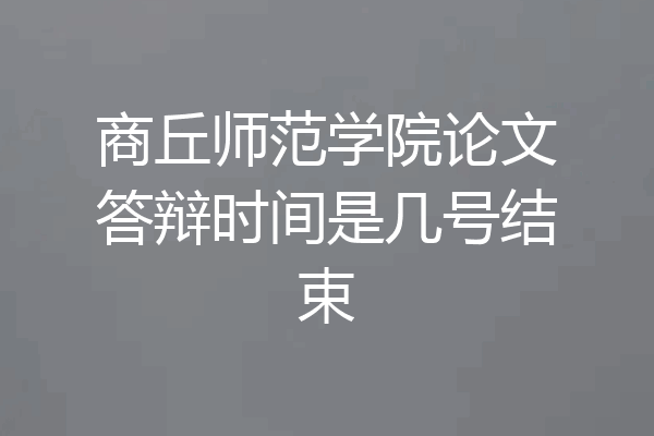 商丘师范学院论文答辩时间是几号结束