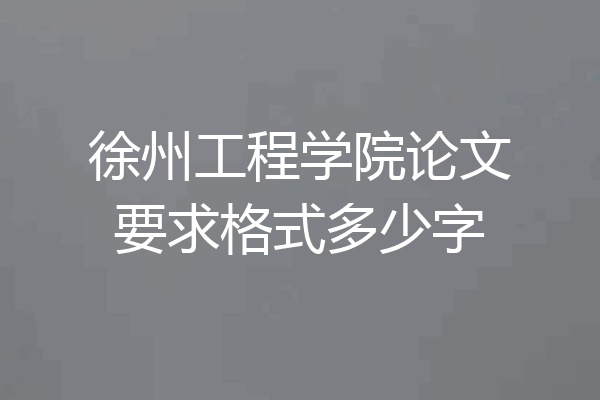 徐州工程学院论文要求格式多少字