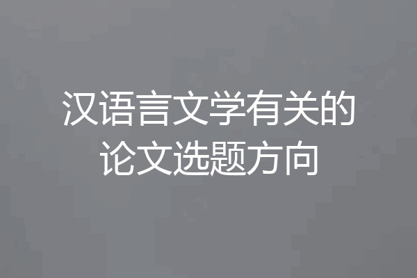 汉语言文学有关的论文选题方向