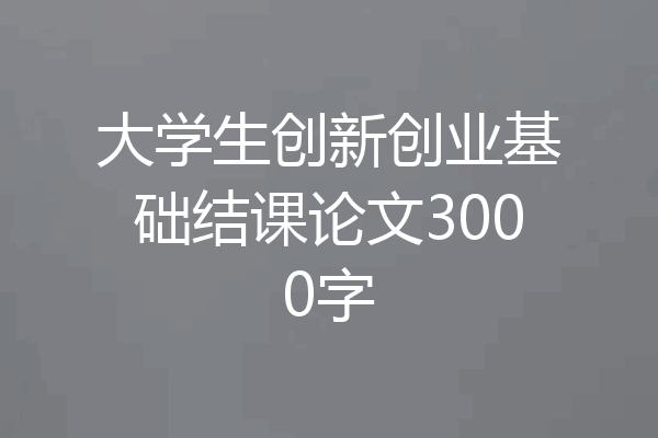 大学生创新创业基础结课论文3000字
